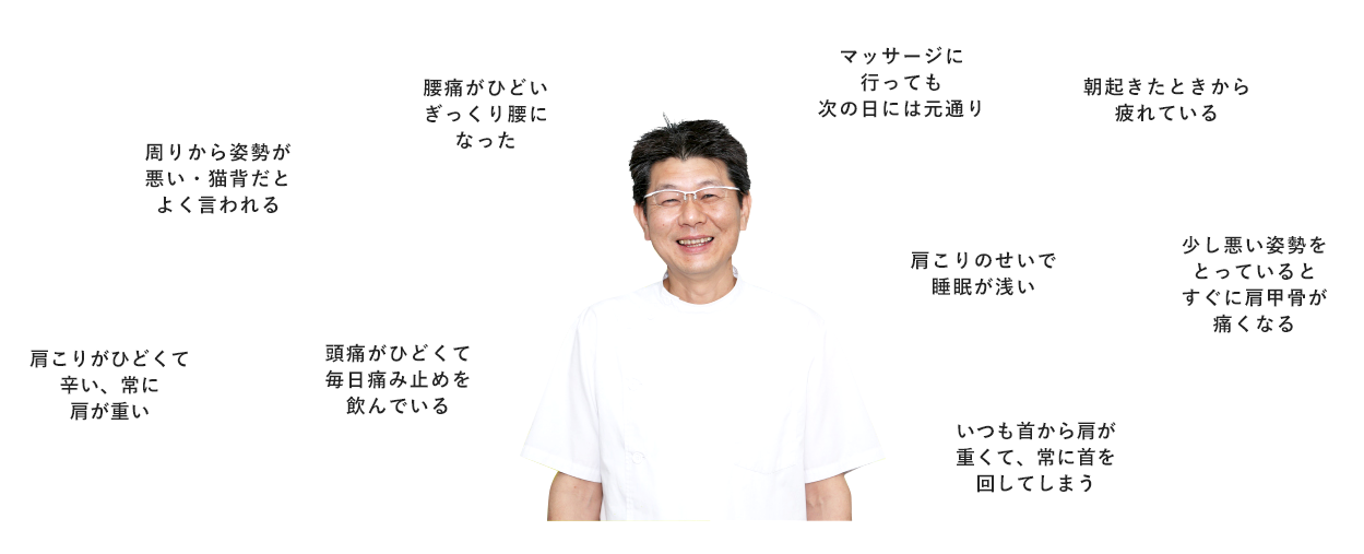 周りから姿勢が悪い・猫背だとよく言われる、腰痛がひどい、ぎっくり腰になった、肩こりがひどくて辛い、常に肩が重い、頭痛がひどくて毎日痛み止めを飲んでいる...etc